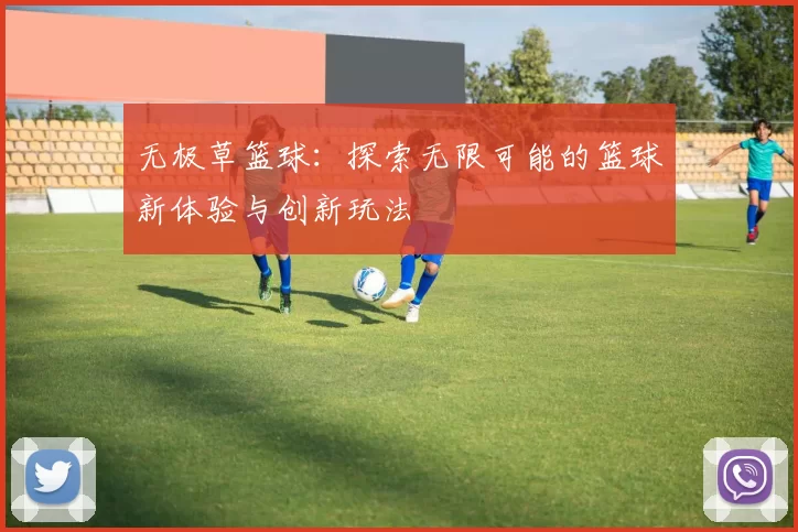 无极草篮球：探索无限可能的篮球新体验与创新玩法