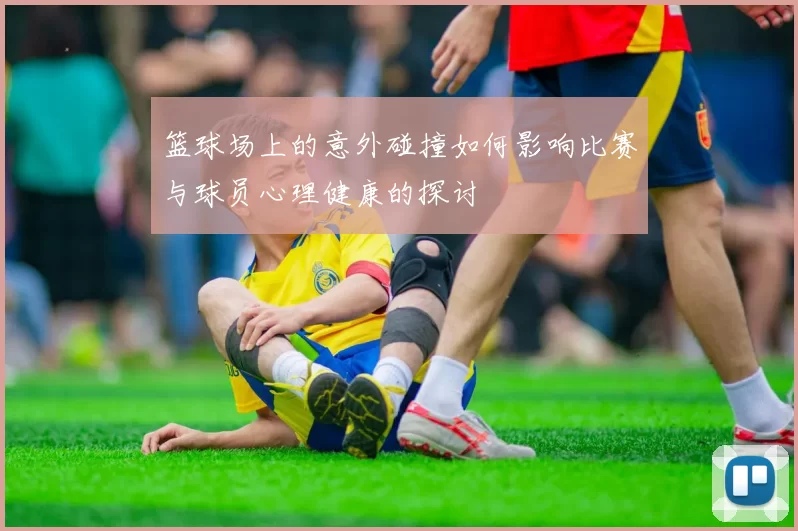 篮球场上的意外碰撞如何影响比赛与球员心理健康的探讨