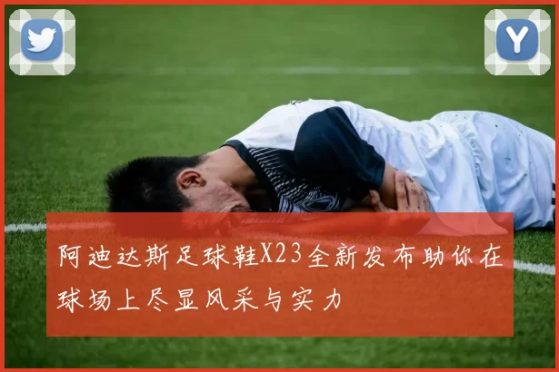 阿迪达斯足球鞋X23全新发布助你在球场上尽显风采与实力