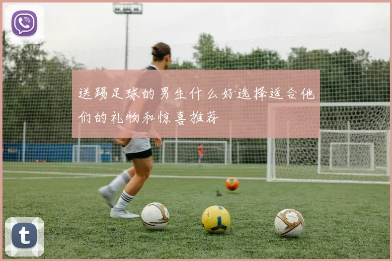 送踢足球的男生什么好选择适合他们的礼物和惊喜推荐