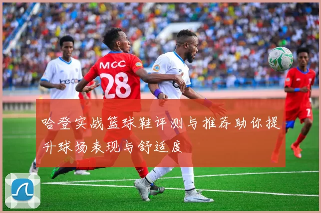 哈登实战篮球鞋评测与推荐助你提升球场表现与舒适度