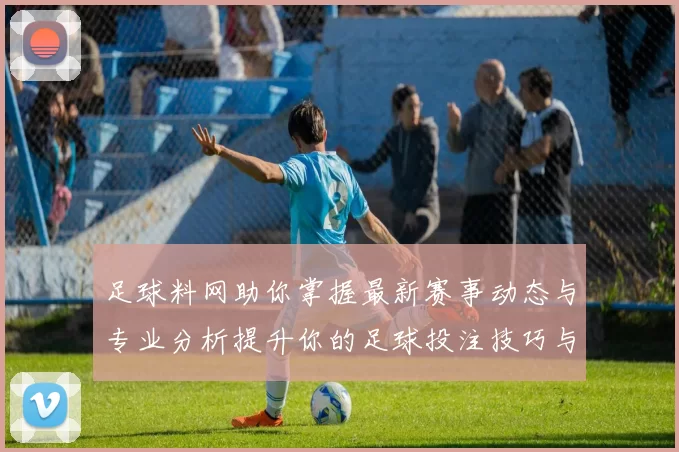 足球料网助你掌握最新赛事动态与专业分析提升你的足球投注技巧与胜率