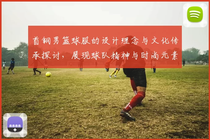 首钢男篮球服的设计理念与文化传承探讨，展现球队精神与时尚元素结合的魅力