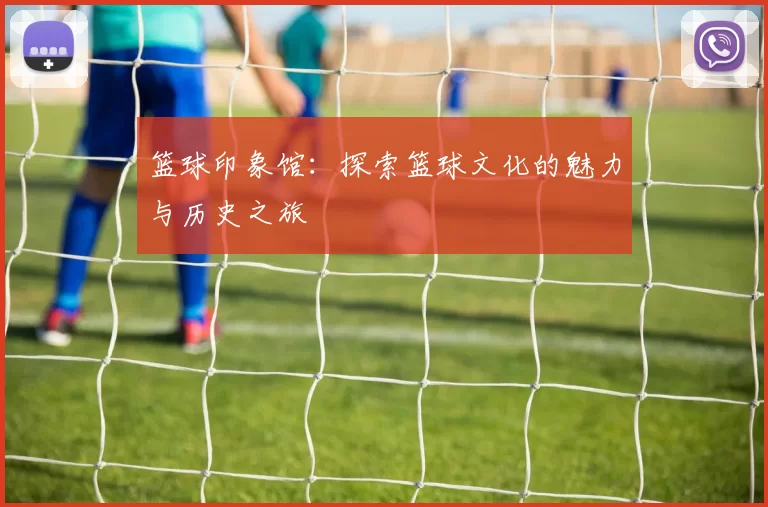 篮球印象馆：探索篮球文化的魅力与历史之旅