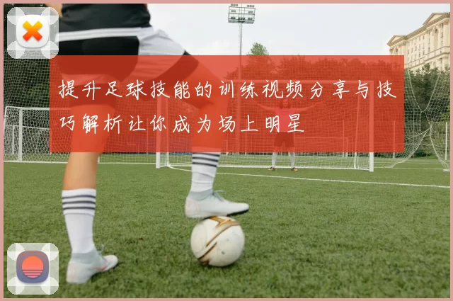 提升足球技能的训练视频分享与技巧解析让你成为场上明星