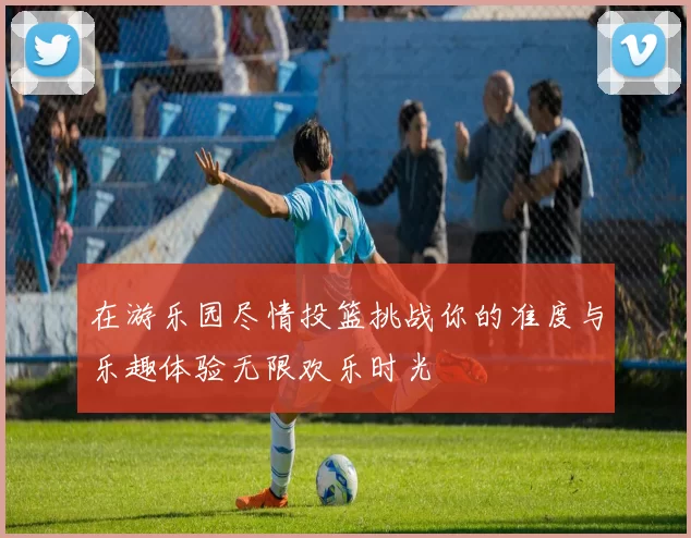 在游乐园尽情投篮挑战你的准度与乐趣体验无限欢乐时光