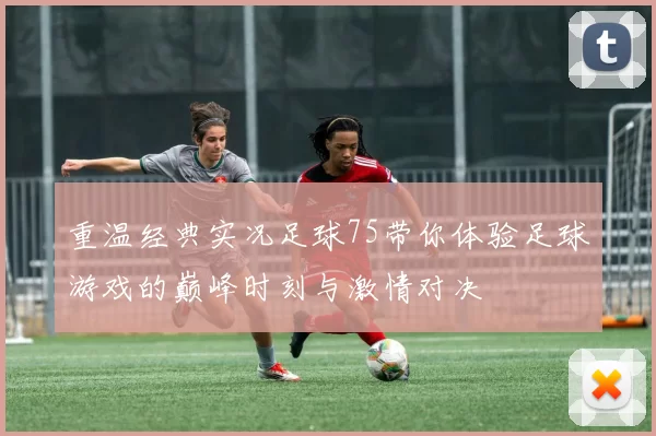 重温经典实况足球75带你体验足球游戏的巅峰时刻与激情对决