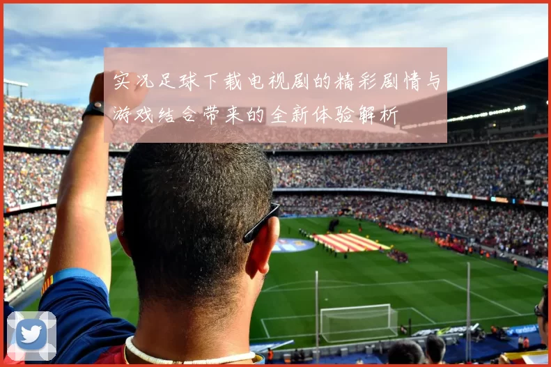 实况足球下载电视剧的精彩剧情与游戏结合带来的全新体验解析