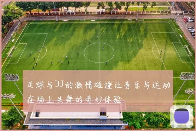 足球与DJ的激情碰撞让音乐与运动在场上共舞的奇妙体验