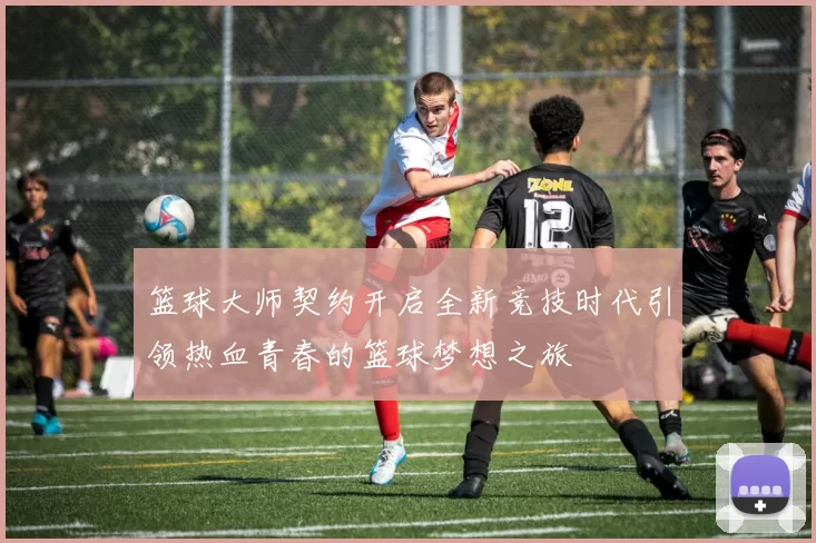 篮球大师契约开启全新竞技时代引领热血青春的篮球梦想之旅