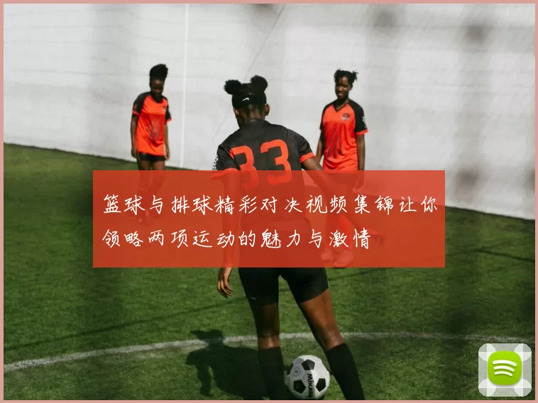 篮球与排球精彩对决视频集锦让你领略两项运动的魅力与激情